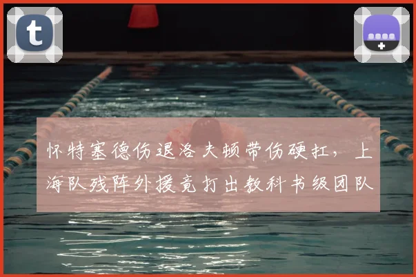 怀特塞德伤退洛夫顿带伤硬扛,上海队残阵外援竟打出教科书级团队篮球