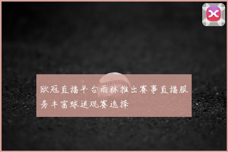欧冠直播平台雨林推出赛事直播服务丰富球迷观赛选择