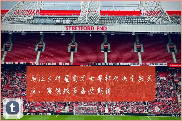 乌拉圭对葡萄牙世界杯对决引发关注，赛场较量备受期待