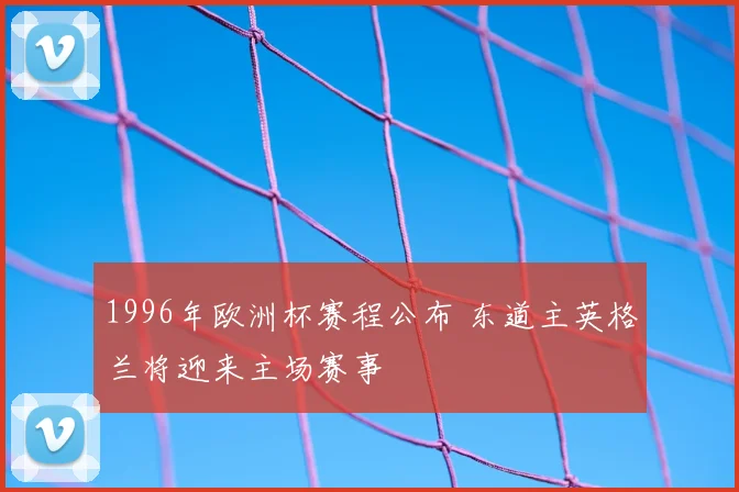1996年欧洲杯赛程公布 东道主英格兰将迎来主场赛事