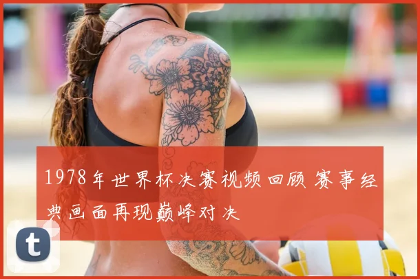 1978年世界杯决赛视频回顾 赛事经典画面再现巅峰对决