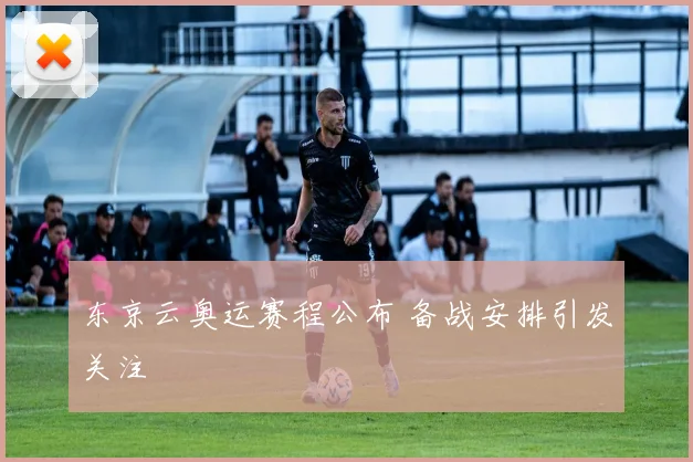 东京云奥运赛程公布 备战安排引发关注