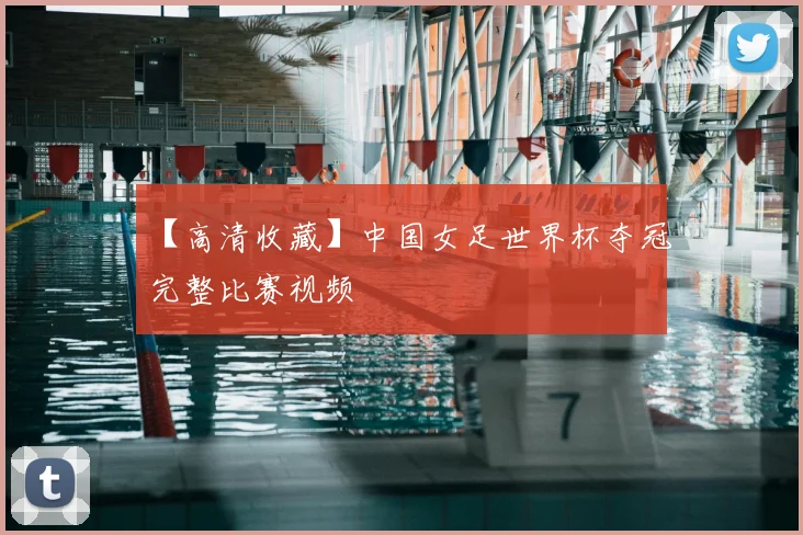 【高清收藏】中国女足世界杯夺冠完整比赛视频