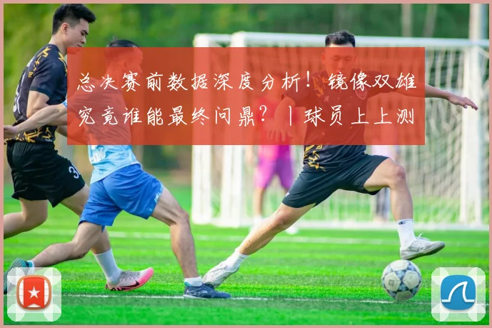 总决赛前数据深度分析！镜像双雄究竟谁能最终问鼎？丨球员上上测