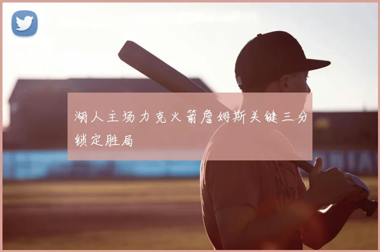 湖人主场力克火箭詹姆斯关键三分锁定胜局
