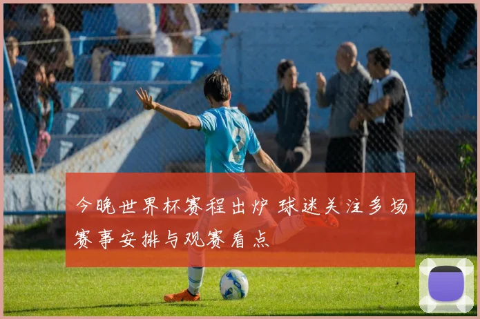 今晚世界杯赛程出炉 球迷关注多场赛事安排与观赛看点