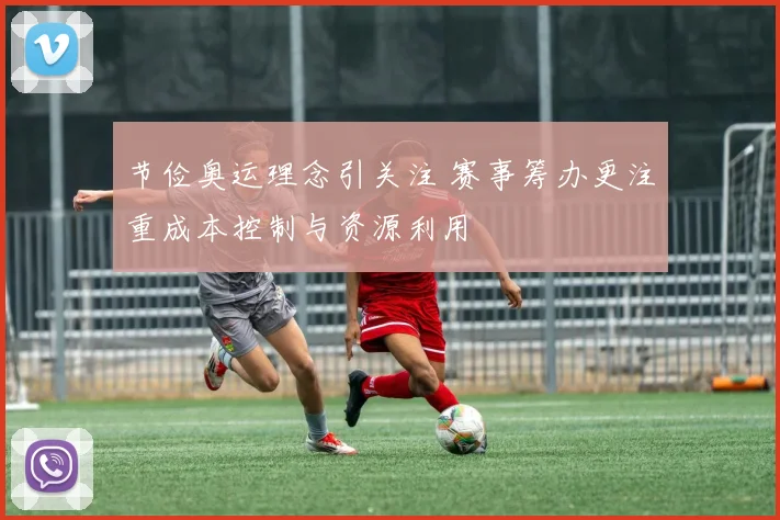 节俭奥运理念引关注 赛事筹办更注重成本控制与资源利用