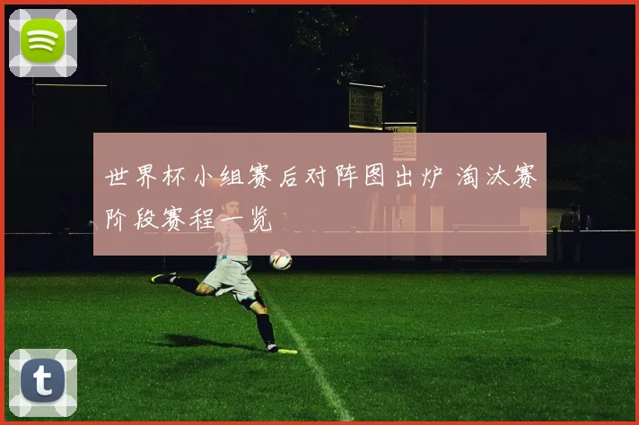 世界杯小组赛后对阵图出炉 淘汰赛阶段赛程一览