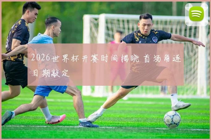 2026世界杯开赛时间揭晓 首场角逐日期敲定
