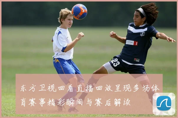 东方卫视回看直播回放呈现多场体育赛事精彩瞬间与赛后解读
