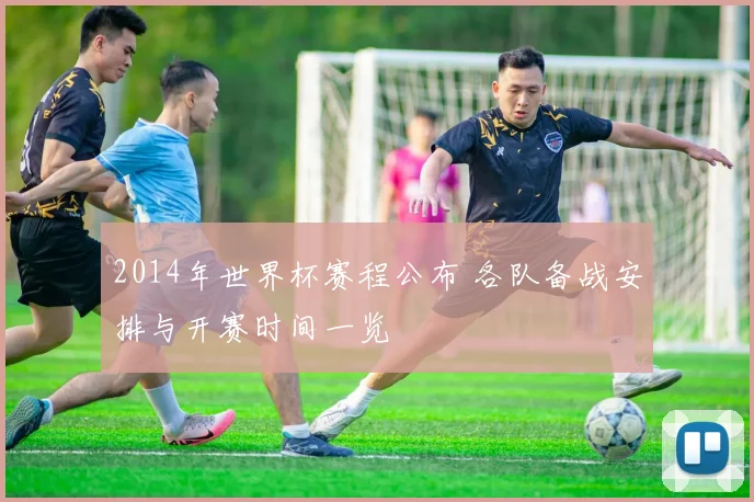 2014年世界杯赛程公布 各队备战安排与开赛时间一览