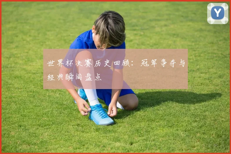 世界杯决赛历史回顾:冠军争夺与经典瞬间盘点