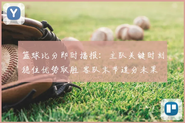 篮球比分即时播报:主队关键时刻稳住优势取胜 客队末节追分未果
