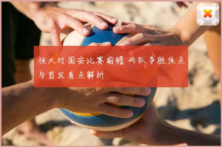 恒大对国安比赛前瞻 两队争胜焦点与首发看点解析