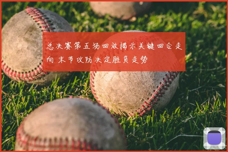 总决赛第五场回放揭示关键回合走向 末节攻防决定胜负走势