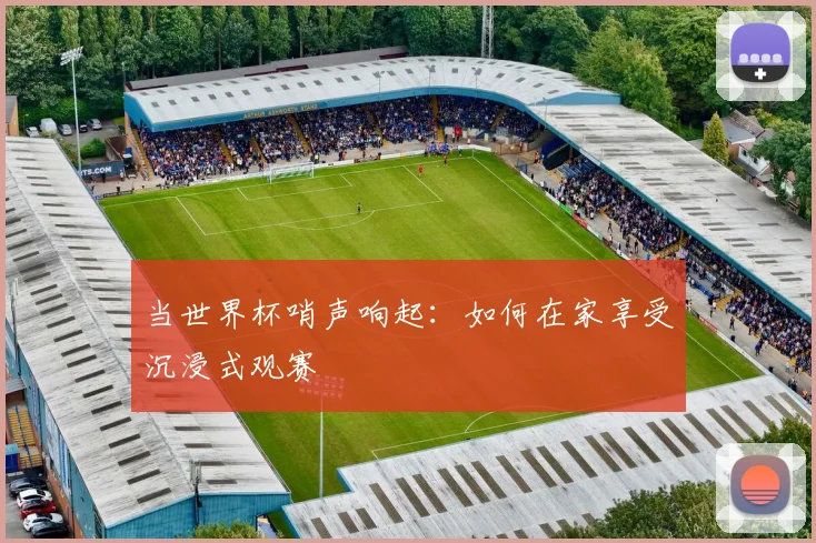 当世界杯哨声响起:如何在家享受沉浸式观赛