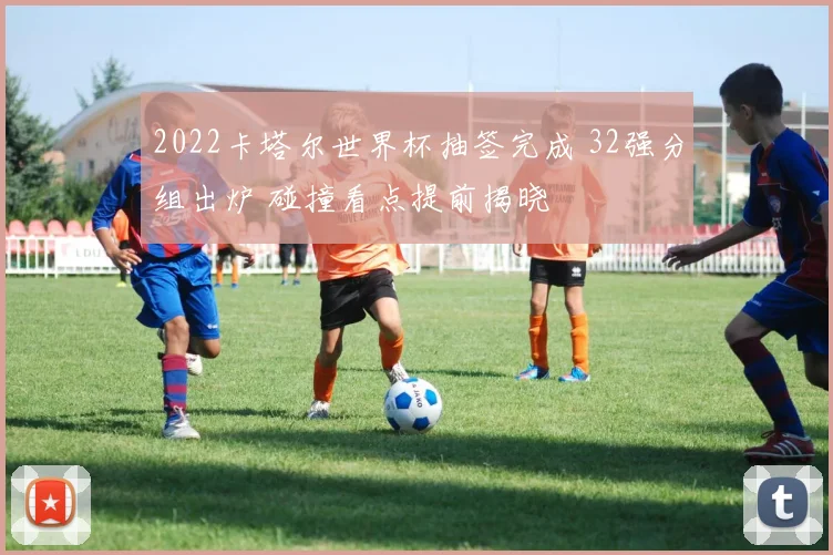 2022卡塔尔世界杯抽签完成 32强分组出炉 碰撞看点提前揭晓