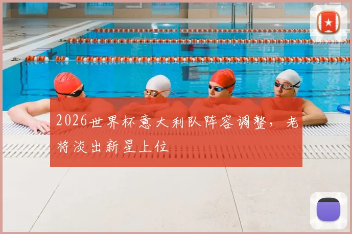 2026世界杯意大利队阵容调整,老将淡出新星上位