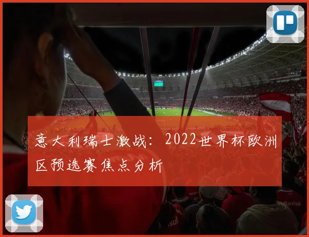 意大利瑞士激战：2022世界杯欧洲区预选赛焦点分析