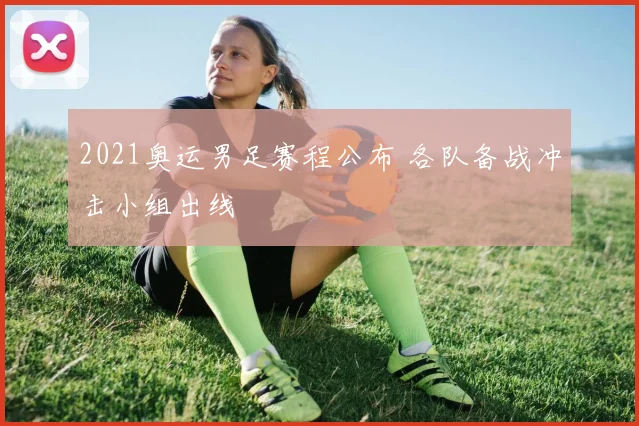 2021奥运男足赛程公布 各队备战冲击小组出线
