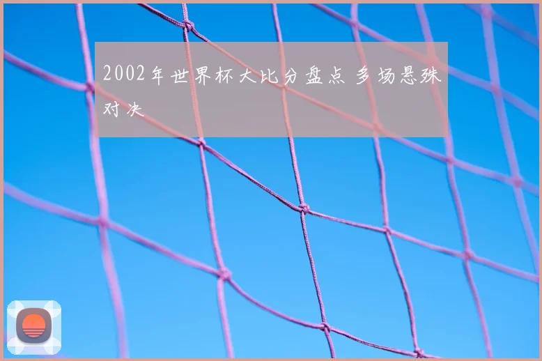 2002年世界杯大比分盘点 多场悬殊对决