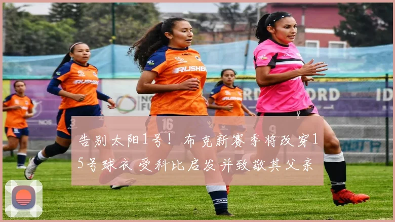告别太阳1号！布克新赛季将改穿15号球衣 受科比启发并致敬其父亲