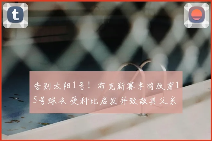 告别太阳1号!布克新赛季将改穿15号球衣 受科比启发并致敬其父亲