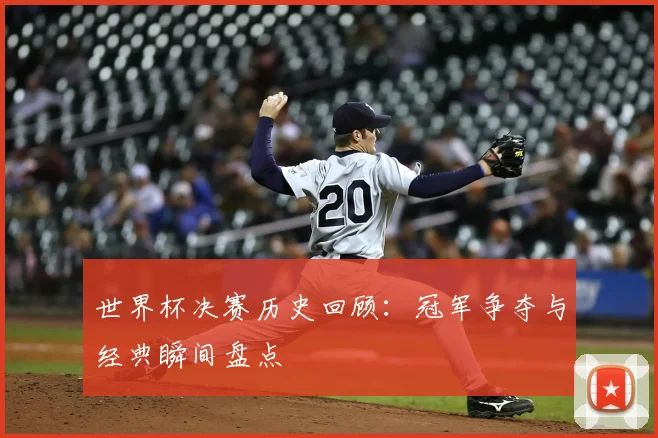 世界杯决赛历史回顾:冠军争夺与经典瞬间盘点