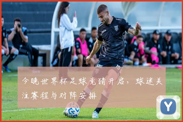 今晚世界杯足球竞猜开启，球迷关注赛程与对阵安排