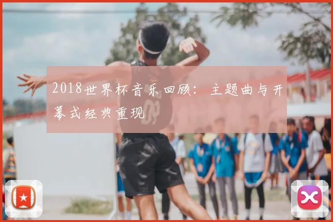 2018世界杯音乐回顾:主题曲与开幕式经典重现