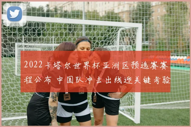 2022卡塔尔世界杯亚洲区预选赛赛程公布 中国队冲击出线迎关键考验