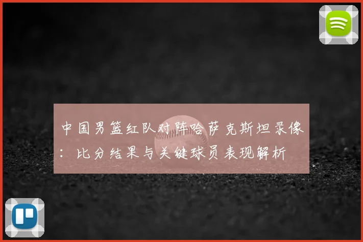 中国男篮红队对阵哈萨克斯坦录像：比分结果与关键球员表现解析